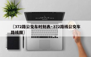 〖372路公交车时刻表·372路线公交车路线图〗