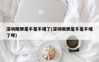 深圳限牌是不是不堵了(深圳限牌是不是不堵了呀)