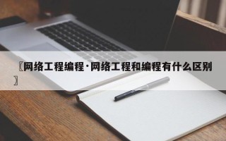 〖网络工程编程·网络工程和编程有什么区别〗