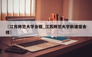 〖江苏师范大学合租_江苏师范大学新建宿舍楼〗