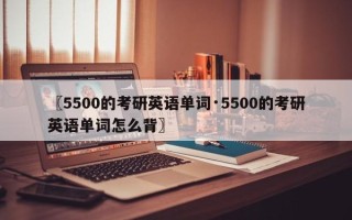 〖5500的考研英语单词·5500的考研英语单词怎么背〗