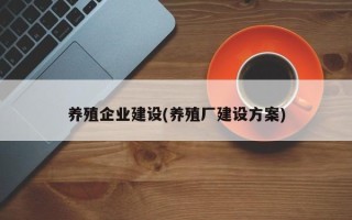 养殖企业建设(养殖厂建设方案)