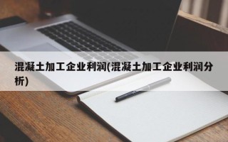 混凝土加工企业利润(混凝土加工企业利润分析)