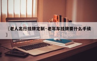 〖老人出行挂牌定制·老年车挂牌要什么手续〗