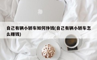 自己有辆小轿车如何挣钱(自己有辆小轿车怎么赚钱)