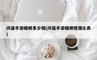 问道手游螳螂多少钱(问道手游螳螂怪强化表)