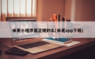 米更小程序是正规的么(米更app下载)