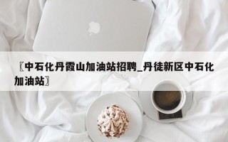 〖中石化丹霞山加油站招聘_丹徒新区中石化加油站〗