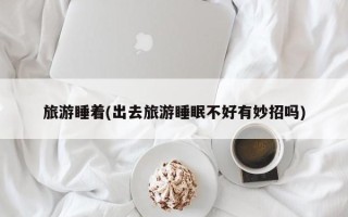 旅游睡着(出去旅游睡眠不好有妙招吗)