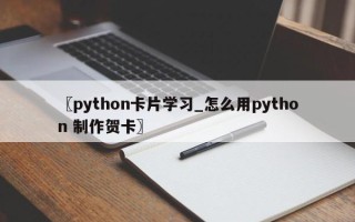 〖python卡片学习_怎么用python 制作贺卡〗