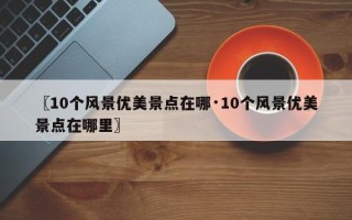〖10个风景优美景点在哪·10个风景优美景点在哪里〗