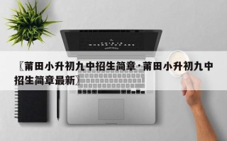〖莆田小升初九中招生简章·莆田小升初九中招生简章最新〗