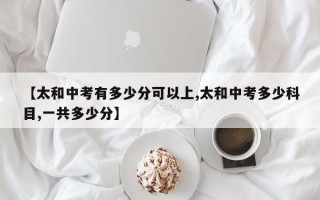 【太和中考有多少分可以上,太和中考多少科目,一共多少分】