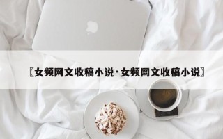 〖女频网文收稿小说·女频网文收稿小说〗