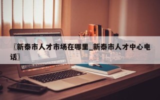 〖新泰市人才市场在哪里_新泰市人才中心电话〗
