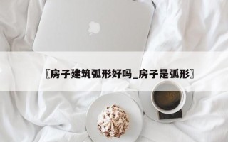 〖房子建筑弧形好吗_房子是弧形〗