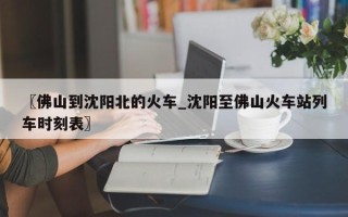 〖佛山到沈阳北的火车_沈阳至佛山火车站列车时刻表〗