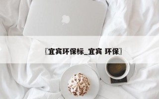 〖宜宾环保标_宜宾 环保〗