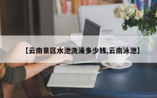 【云南景区水池洗澡多少钱,云南泳池】