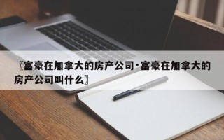 〖富豪在加拿大的房产公司·富豪在加拿大的房产公司叫什么〗