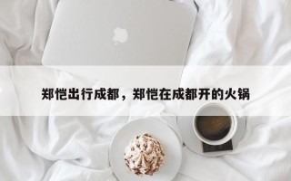 郑恺出行成都，郑恺在成都开的火锅