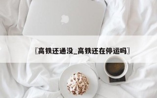 〖高铁还通没_高铁还在停运吗〗