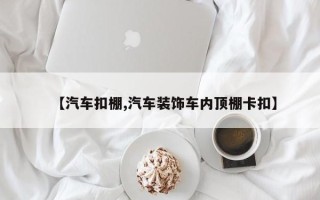 【汽车扣棚,汽车装饰车内顶棚卡扣】
