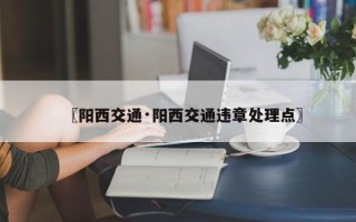 〖阳西交通·阳西交通违章处理点〗