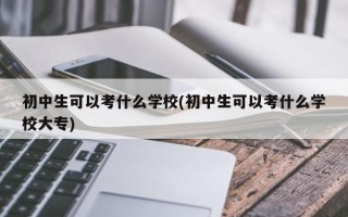 初中生可以考什么学校(初中生可以考什么学校大专)