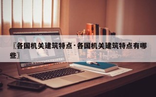〖各国机关建筑特点·各国机关建筑特点有哪些〗