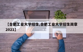 【合肥工业大学招生,合肥工业大学招生简章2021】