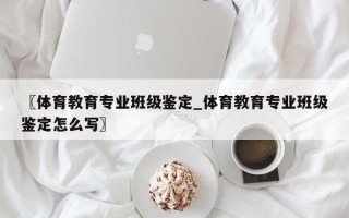 〖体育教育专业班级鉴定_体育教育专业班级鉴定怎么写〗