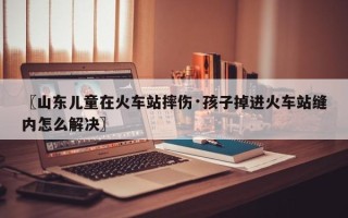 〖山东儿童在火车站摔伤·孩子掉进火车站缝内怎么解决〗