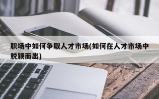 职场中如何争取人才市场(如何在人才市场中脱颖而出)
