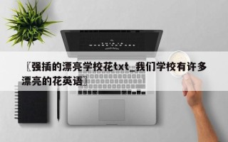 〖强插的漂亮学校花txt_我们学校有许多漂亮的花英语〗