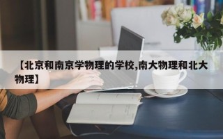 【北京和南京学物理的学校,南大物理和北大物理】