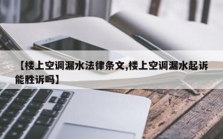 【楼上空调漏水法律条文,楼上空调漏水起诉能胜诉吗】