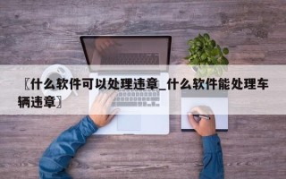 〖什么软件可以处理违章_什么软件能处理车辆违章〗