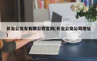 长治公交车有限公司官网(长治公交公司地址)