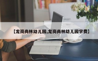 【龙岗尚林幼儿园,龙岗尚林幼儿园学费】