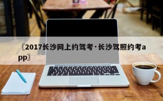 〖2017长沙网上约驾考·长沙驾照约考app〗