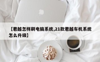 【君越怎样刷电脑系统,21款君越车机系统怎么升级】