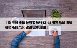 〖保亭县法律服务专项行动·绵阳市基层法律服务所规范化建设实施细则〗