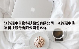 江苏延申生物科技股份有限公司，江苏延申生物科技股份有限公司怎么样