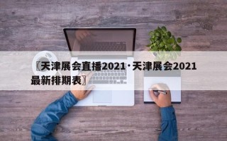〖天津展会直播2021·天津展会2021最新排期表〗