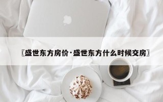 〖盛世东方房价·盛世东方什么时候交房〗