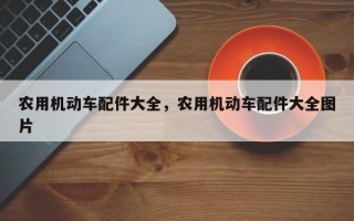 农用机动车配件大全，农用机动车配件大全图片
