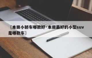 〖本田小轿车哪款好·本田最好的小型suv是哪款车〗