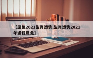 【属兔2021生肖运势,生肖运势2021年运程属兔】