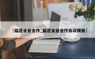 〖临近企业合作_临近企业合作协议模板〗